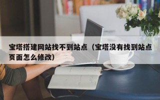 昌乐宝塔搭建网站找不到站点（宝塔没有找到站点页面怎么修改）