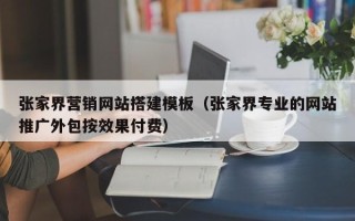 昌乐张家界营销网站搭建模板（张家界专业的网站推广外包按效果付费）