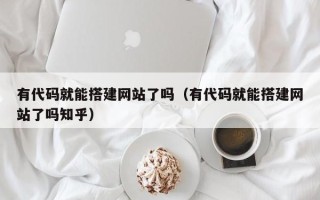 昌乐有代码就能搭建网站了吗（有代码就能搭建网站了吗知乎）