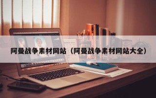 昌乐阿曼战争素材网站（阿曼战争素材网站大全）