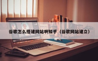 昌乐谷歌怎么搭建网站啊知乎（谷歌网站建立）