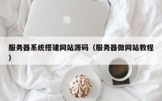 昌乐服务器系统搭建网站源码（服务器做网站教程）
