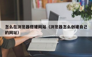 昌乐怎么在浏览器搭建网站（浏览器怎么创建自己的网址）