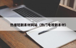 昌乐热播短剧素材网站（热门电视剧素材）