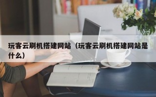昌乐玩客云刷机搭建网站（玩客云刷机搭建网站是什么）