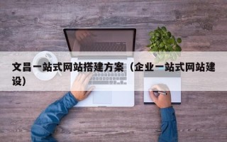 昌乐文昌一站式网站搭建方案（企业一站式网站建设）