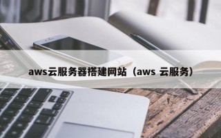 昌乐aws云服务器搭建网站（aws 云服务）