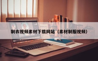 昌乐制衣视频素材下载网站（素材制服视频）