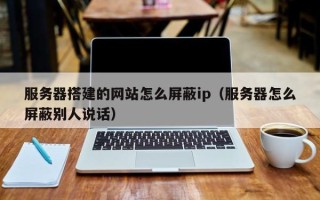 昌乐服务器搭建的网站怎么屏蔽ip（服务器怎么屏蔽别人说话）