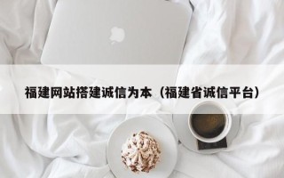 昌乐福建网站搭建诚信为本（福建省诚信平台）