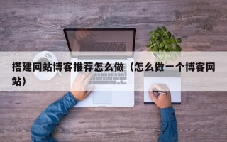 昌乐搭建网站博客推荐怎么做（怎么做一个博客网站）
