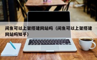 昌乐闲鱼可以上架搭建网站吗（闲鱼可以上架搭建网站吗知乎）
