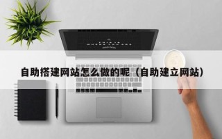 昌乐自助搭建网站怎么做的呢（自助建立网站）