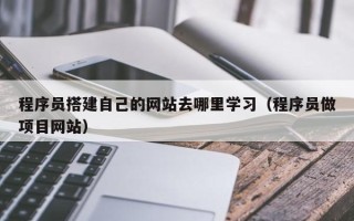 昌乐程序员搭建自己的网站去哪里学习（程序员做项目网站）