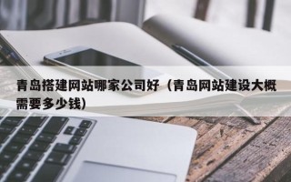 昌乐青岛搭建网站哪家公司好（青岛网站建设大概需要多少钱）